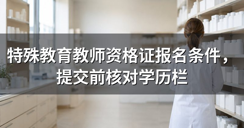 特殊教育教师资格证报名条件,提交前核对学历栏
