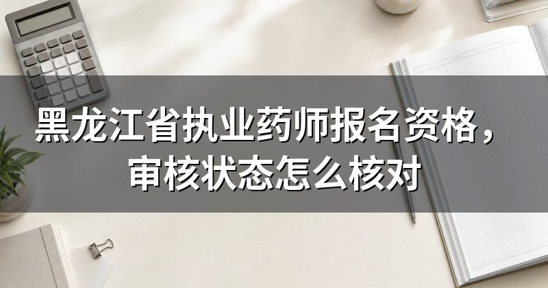 黑龙江省执业药师报名资格，审核状态怎么核对