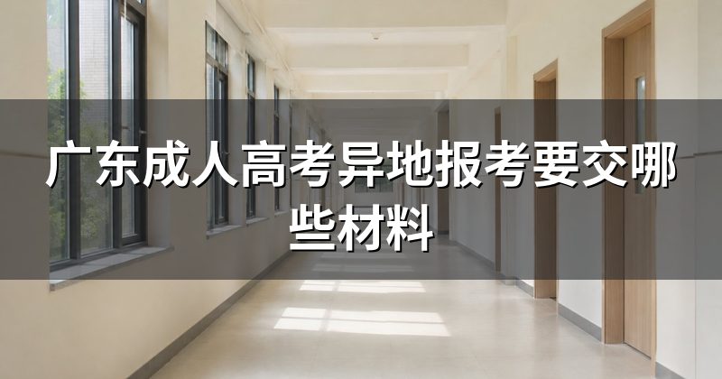 广东成人高考异地报考要交哪些材料