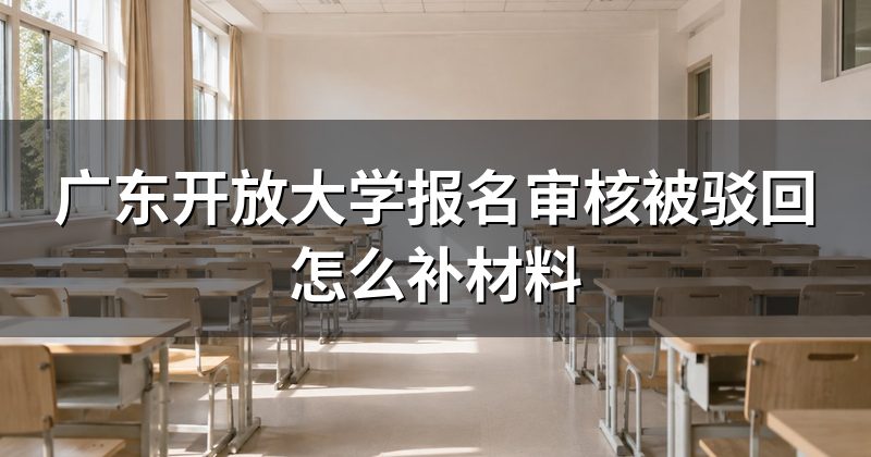 广东开放大学报名审核被驳回怎么补材料