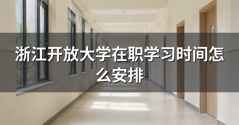 浙江开放大学在职学习时间怎么安排