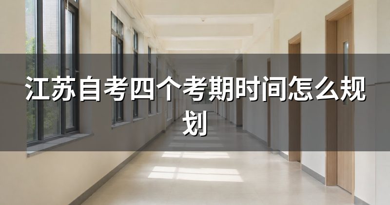 江苏自考四个考期时间怎么规划