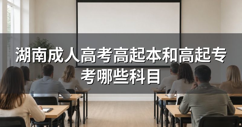 湖南成人高考高起本和高起专考哪些科目