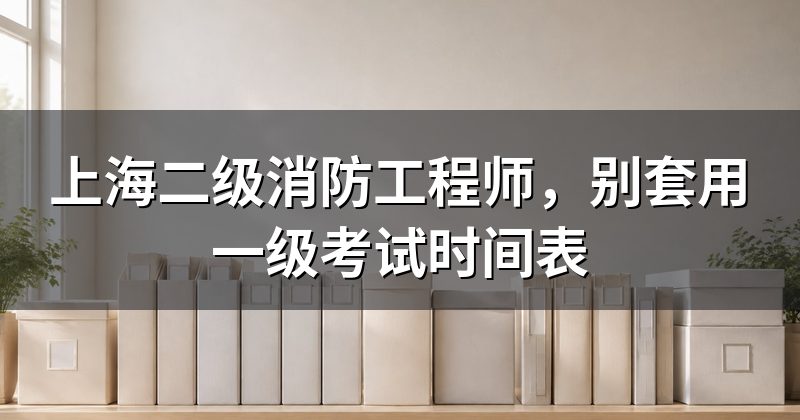 上海二级消防工程师，别套用一级考试时间表