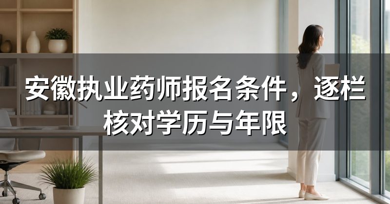 安徽执业药师报名条件，逐栏核对学历与年限