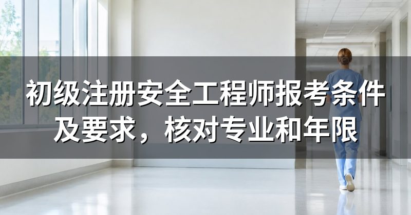 初级注册安全工程师报考条件及要求，核对专业和年限