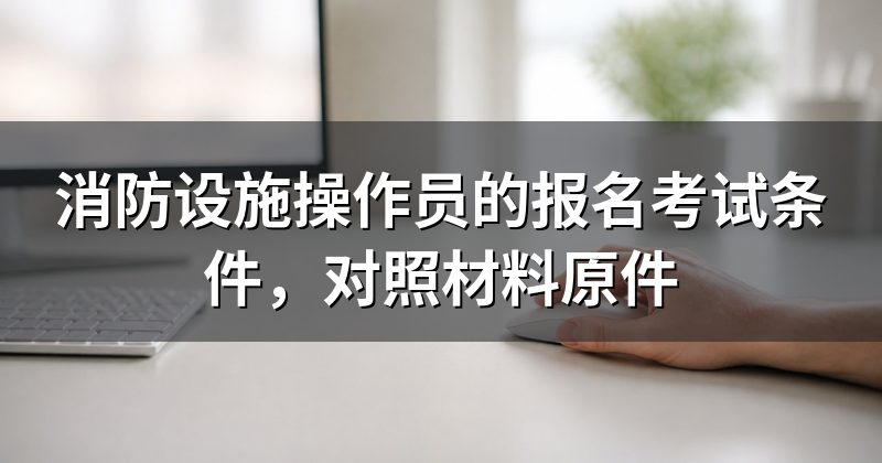 消防设施操作员的报名考试条件，对照材料原件