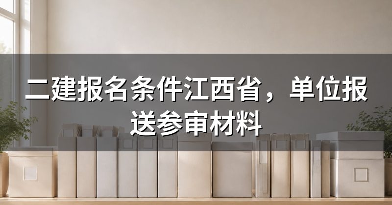 二建报名条件江西省,单位报送参审材料