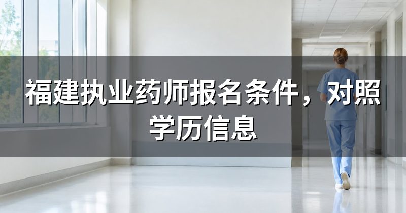 福建执业药师报名条件，对照学历信息