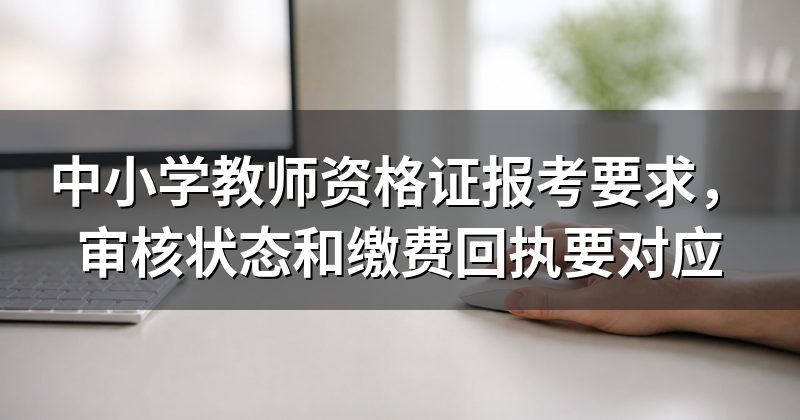 中小学教师资格证报考要求，审核状态和缴费回执要对应