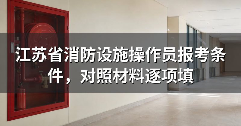 江苏省消防设施操作员报考条件，对照材料逐项填