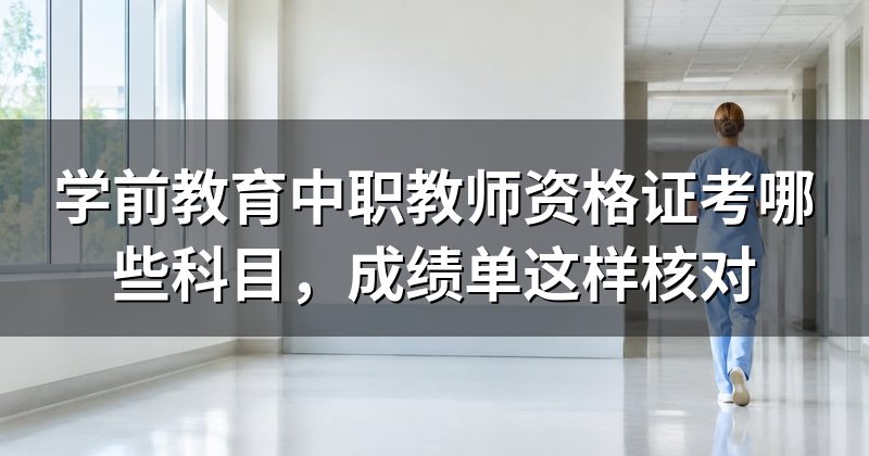 学前教育中职教师资格证考哪些科目,成绩单这样核对