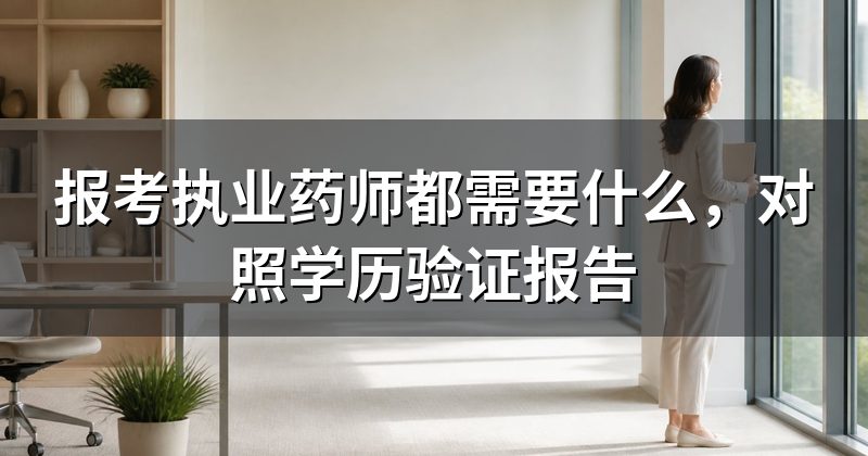 报考执业药师都需要什么,对照学历验证报告
