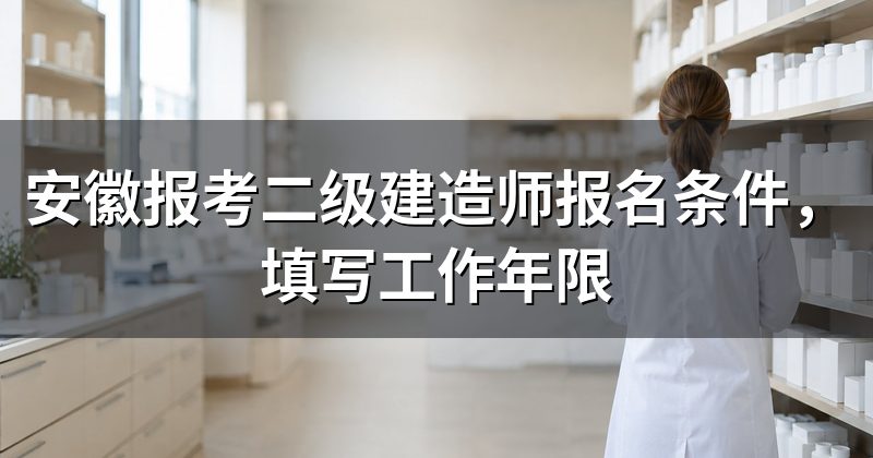 安徽报考二级建造师报名条件，填写工作年限