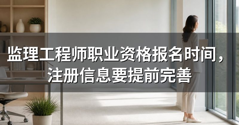 监理工程师职业资格报名时间，注册信息要提前完善