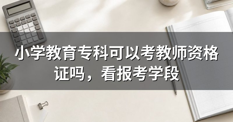 小学教育专科可以考教师资格证吗，看报考学段