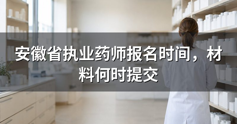 安徽省执业药师报名时间,材料何时提交