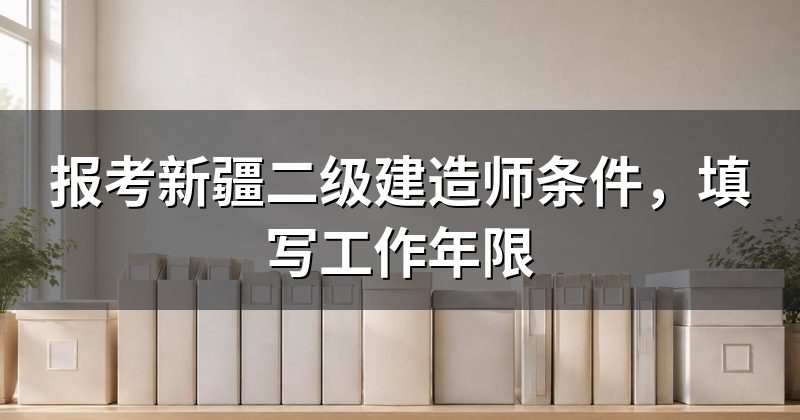 报考新疆二级建造师条件，填写工作年限