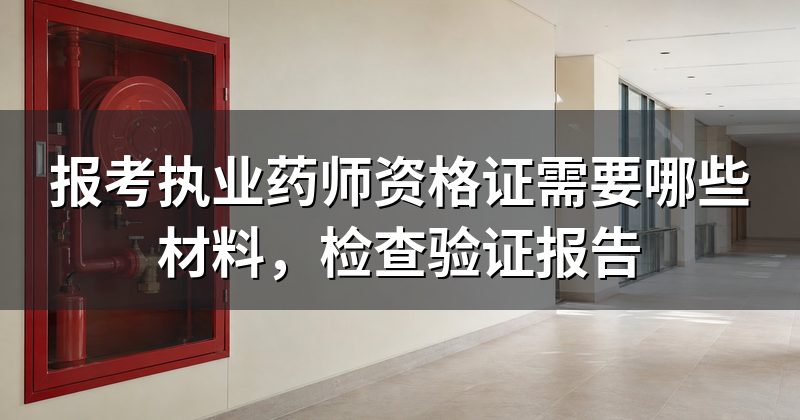报考执业药师资格证需要哪些材料，检查验证报告