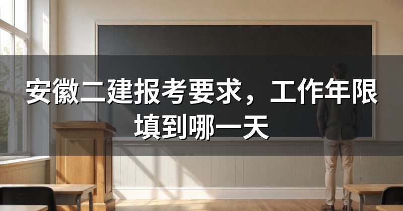 安徽二建报考要求，工作年限填到哪一天