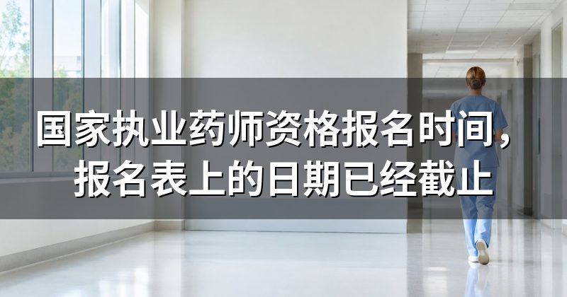国家执业药师资格报名时间，报名表上的日期已经截止