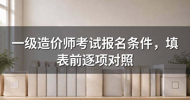 一级造价师考试报名条件,填表前逐项对照