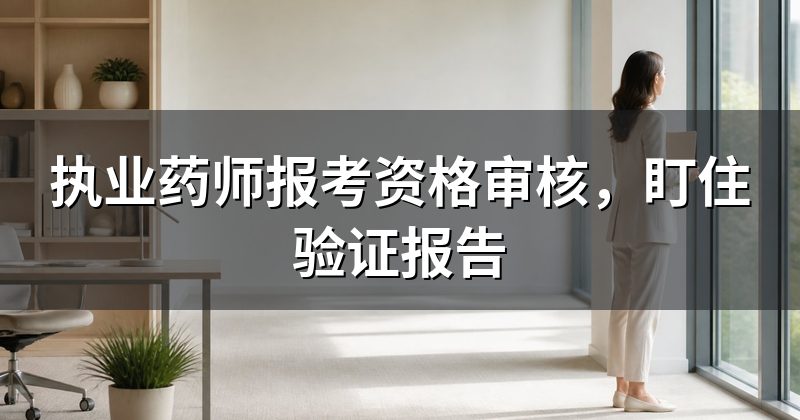 执业药师报考资格审核,盯住验证报告