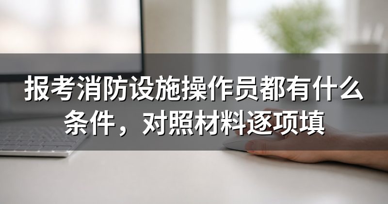 报考消防设施操作员都有什么条件，对照材料逐项填