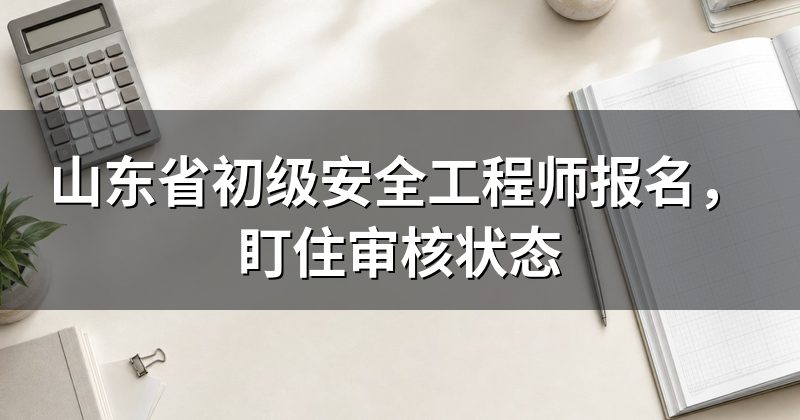 山东省初级安全工程师报名,盯住审核状态