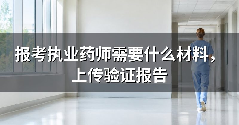 报考执业药师需要什么材料，上传验证报告