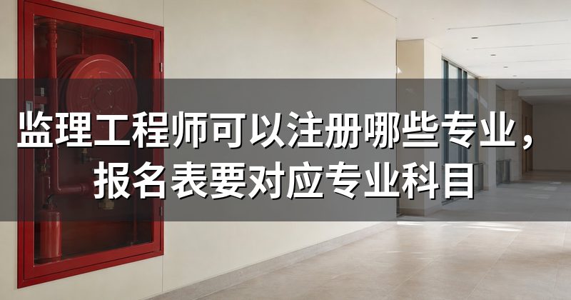 监理工程师可以注册哪些专业,报名表要对应专业科目