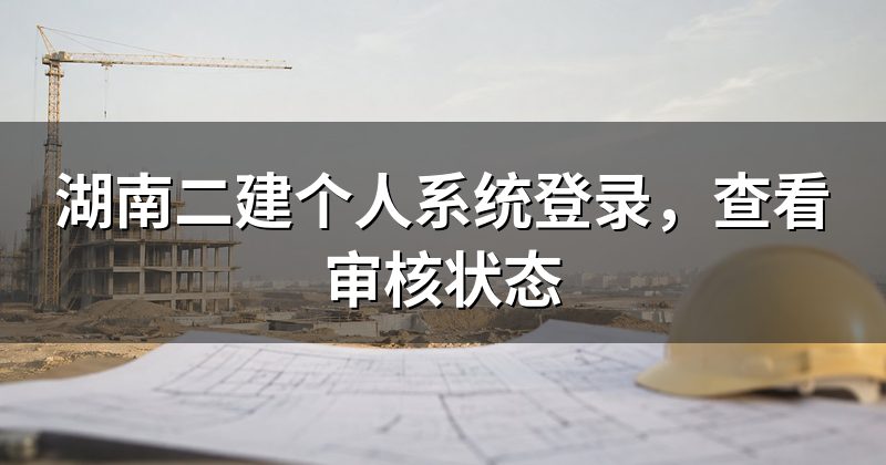 湖南二建个人系统登录，查看审核状态