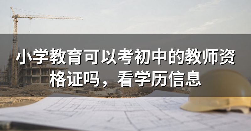 小学教育可以考初中的教师资格证吗,看学历信息