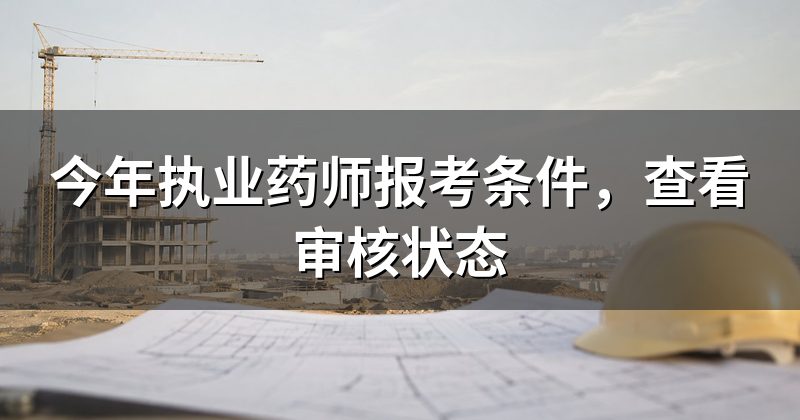 今年执业药师报考条件，查看审核状态