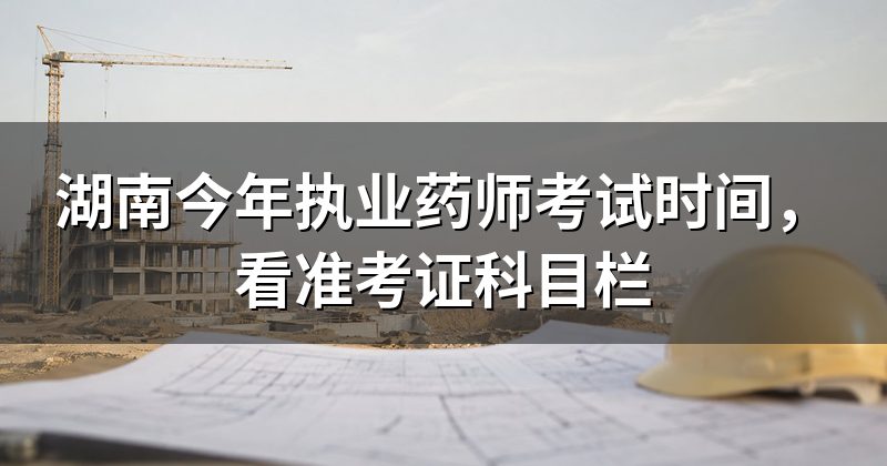 湖南今年执业药师考试时间，看准考证科目栏