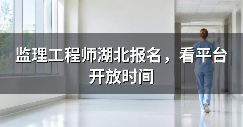 监理工程师湖北报名,看平台开放时间