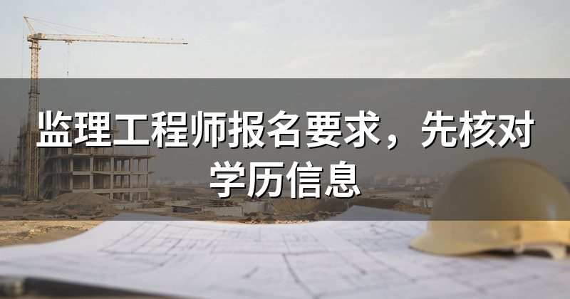 监理工程师报名要求,先核对学历信息