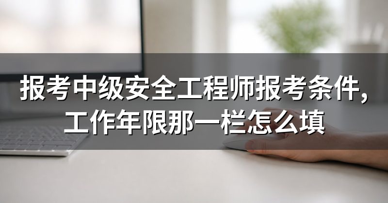 报考中级安全工程师报考条件,工作年限那一栏怎么填
