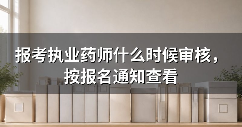 报考执业药师什么时候审核，按报名通知查看