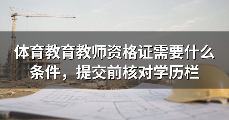 体育教育教师资格证需要什么条件,提交前核对学历栏