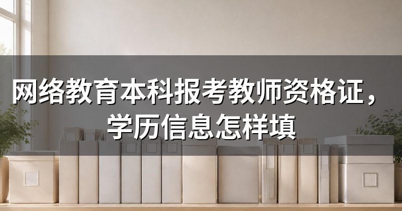 网络教育本科报考教师资格证,学历信息怎样填