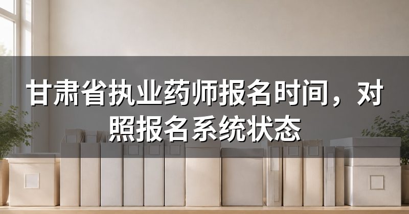 甘肃省执业药师报名时间,对照报名系统状态