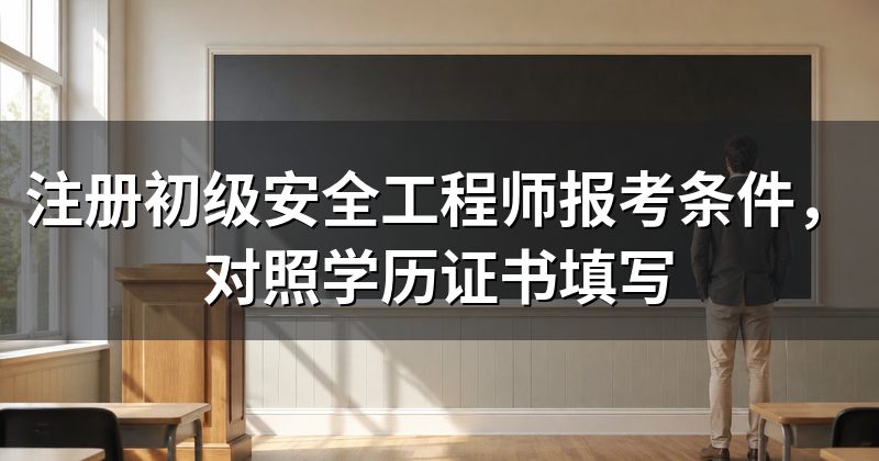 注册初级安全工程师报考条件,对照学历证书填写