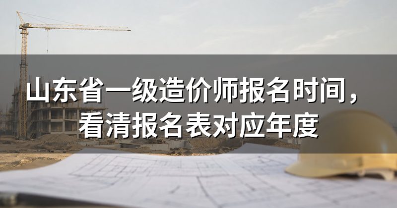 山东省一级造价师报名时间，看清报名表对应年度