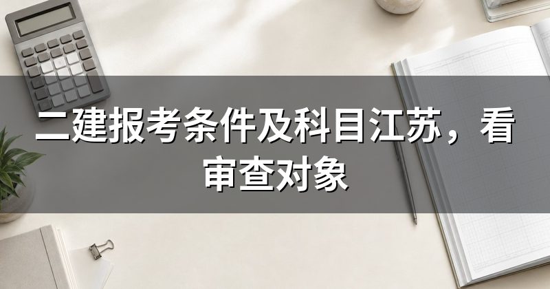 二建报考条件及科目江苏,看审查对象