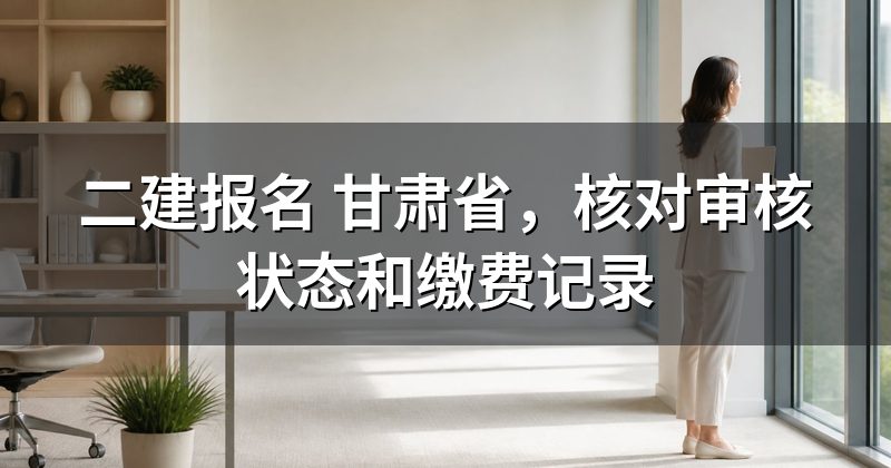二建报名 甘肃省,核对审核状态和缴费记录