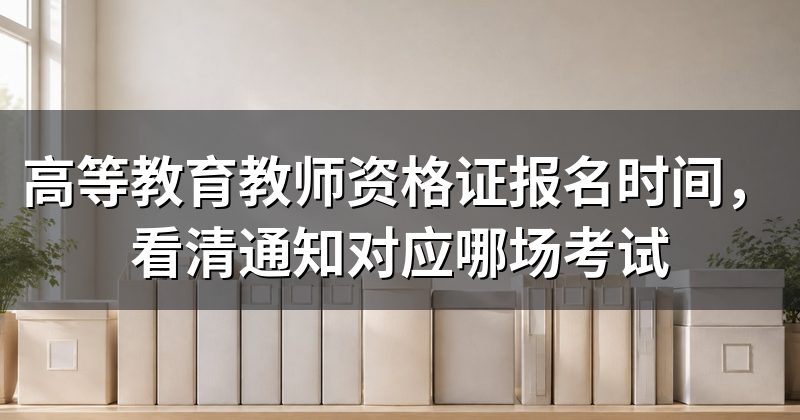 高等教育教师资格证报名时间，看清通知对应哪场考试