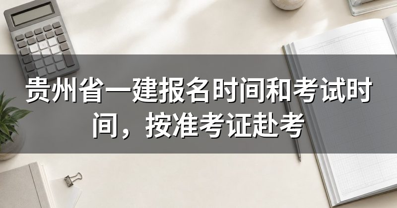 贵州省一建报名时间和考试时间,按准考证赴考