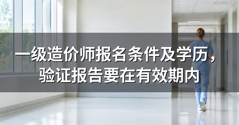 一级造价师报名条件及学历，验证报告要在有效期内