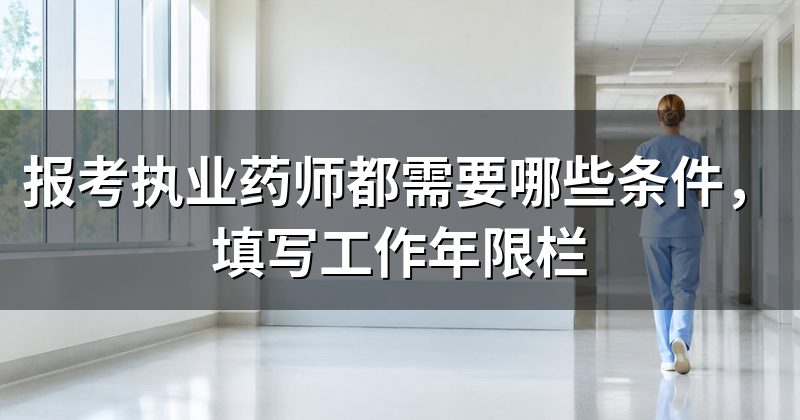 报考执业药师都需要哪些条件，填写工作年限栏